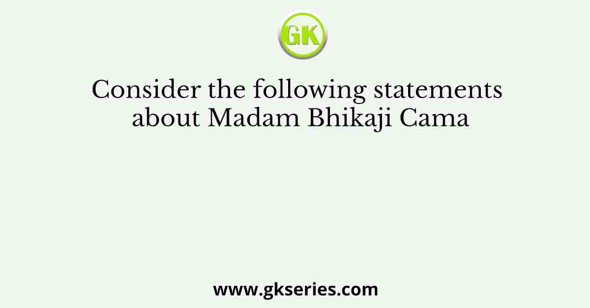 Consider the following statements about Madam Bhikaji Cama