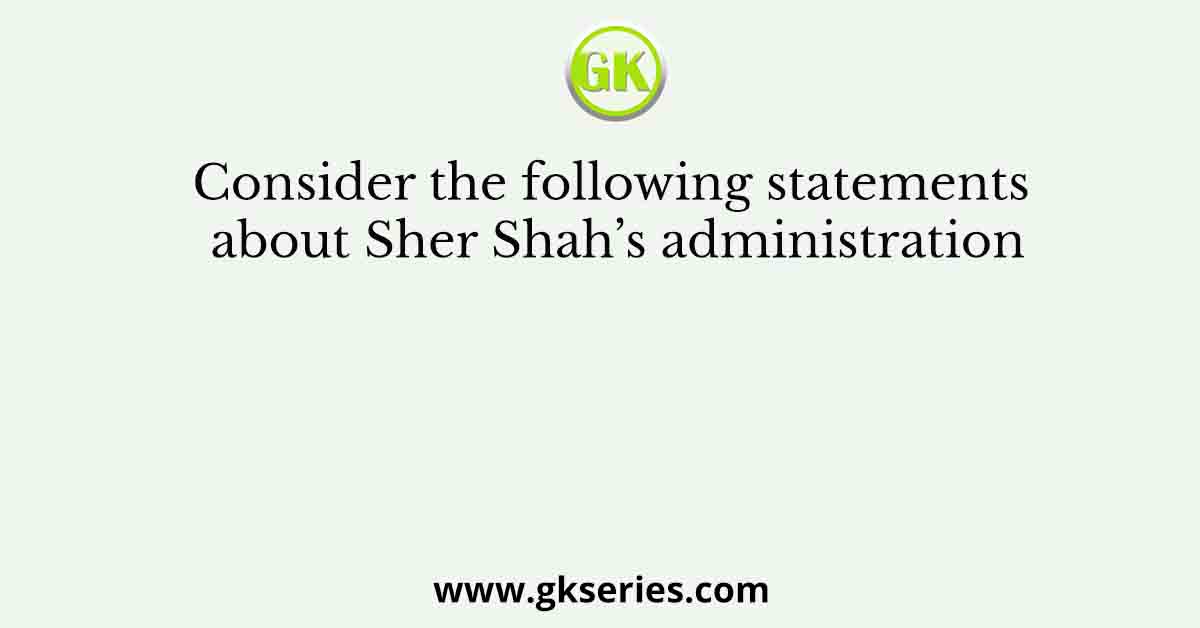 Consider the following statements about Sher Shah’s administration