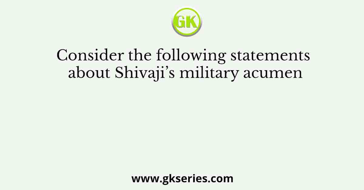 Consider the following statements about Shivaji’s military acumen