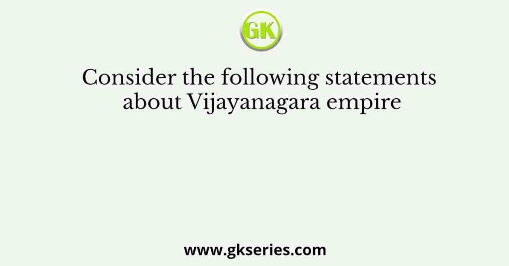 Consider the following statements about Vijayanagara empire