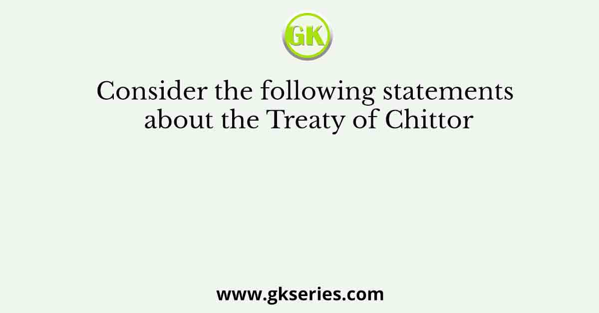 Consider the following statements about the Treaty of Chittor