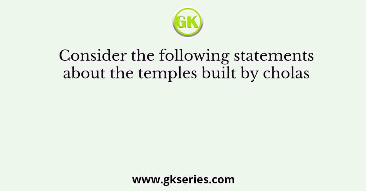 Consider the following statements about the temples built by cholas