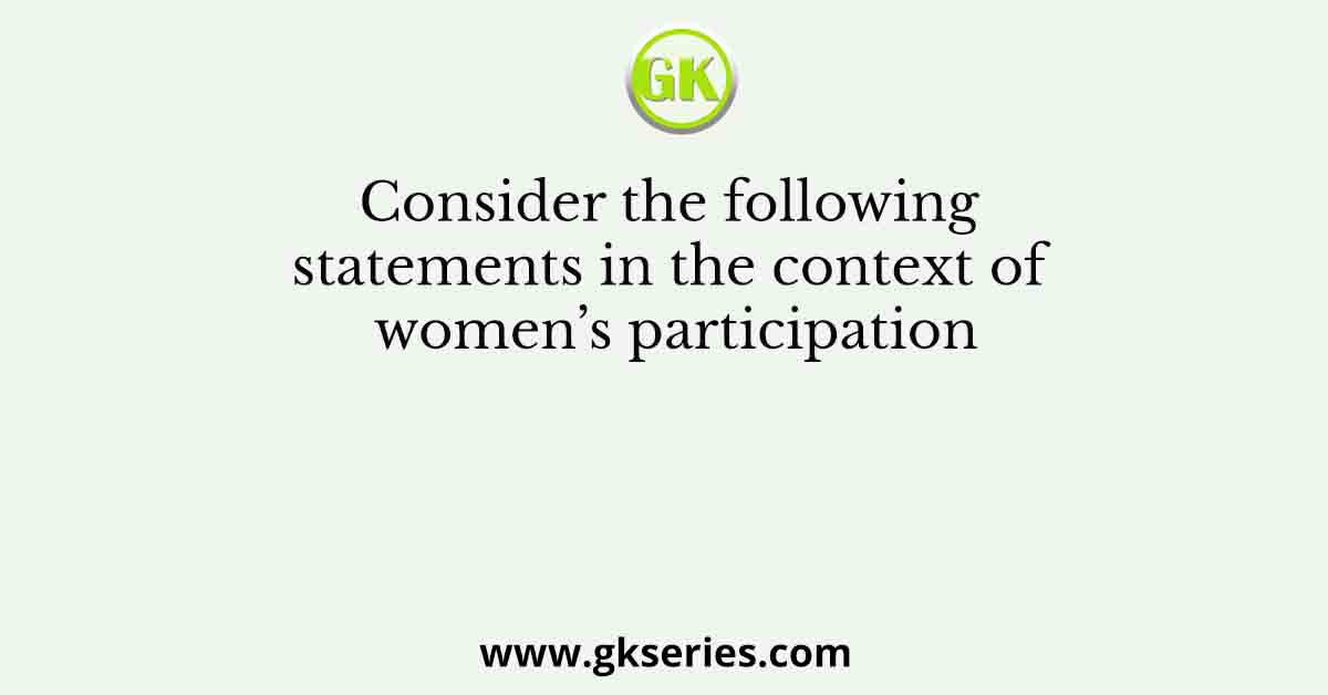 Consider the following statements in the context of women’s participation