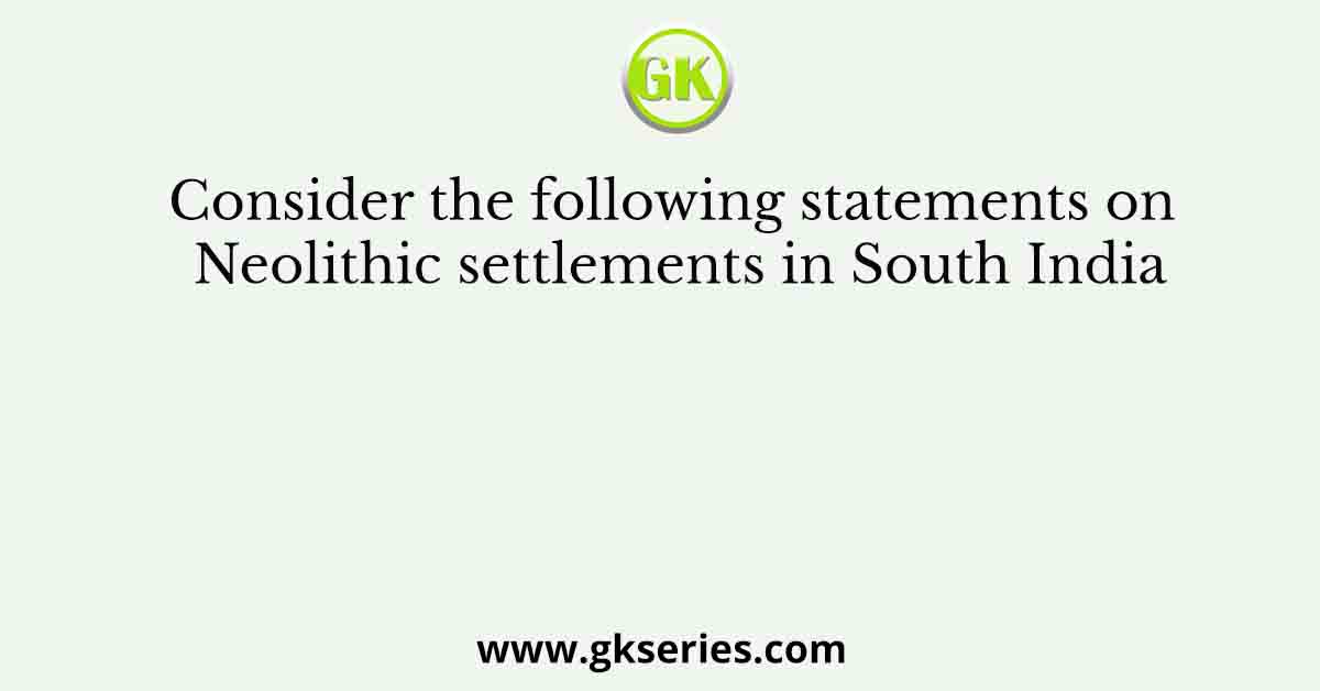 Consider the following statements on Neolithic settlements in South India