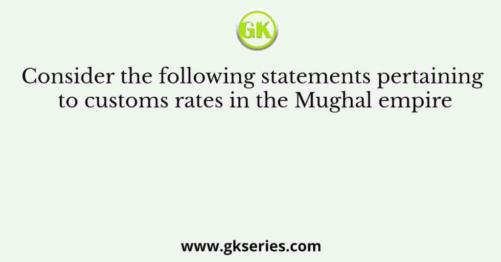 Consider the following statements pertaining to customs rates in the Mughal empire