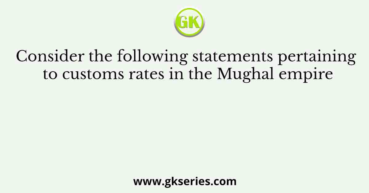 Consider the following statements pertaining to customs rates in the Mughal empire