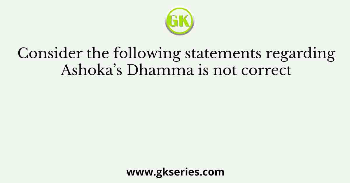 Consider the following statements regarding Ashoka’s Dhamma is not correct