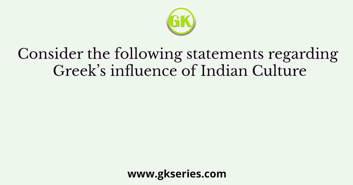 Consider the following statements regarding Greek’s influence of Indian Culture