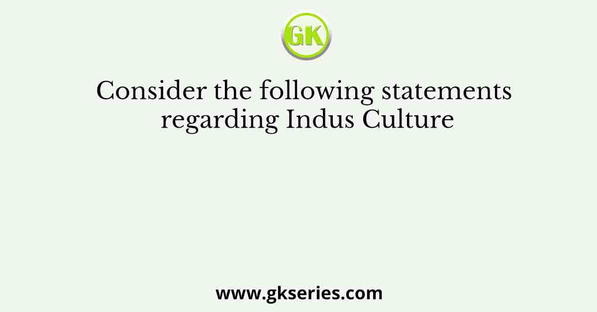 Consider the following statements regarding Indus Culture