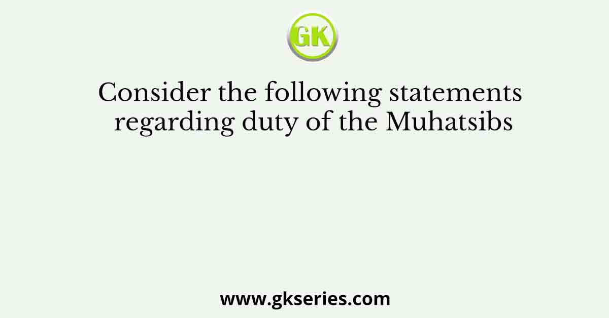Consider the following statements regarding duty of the Muhatsibs