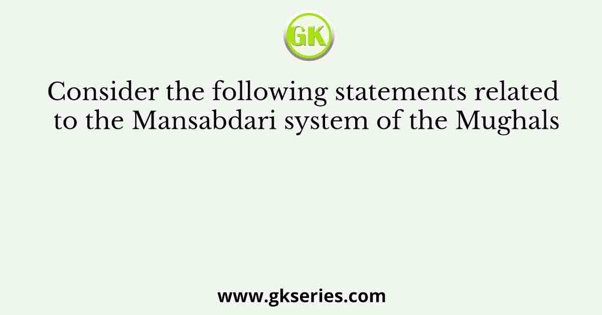 Consider the following statements related to the Mansabdari system of the Mughals