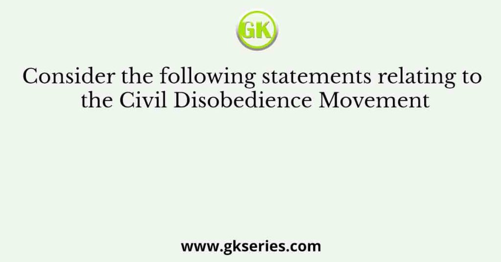 Consider the following statements relating to the Civil Disobedience Movement