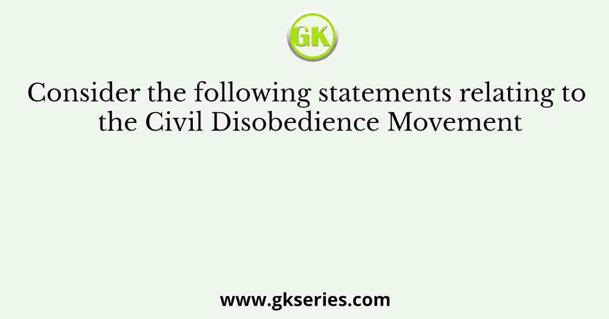 Consider the following statements relating to the Civil Disobedience Movement