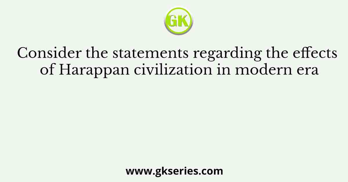Consider the statements regarding the effects of Harappan civilization in modern era