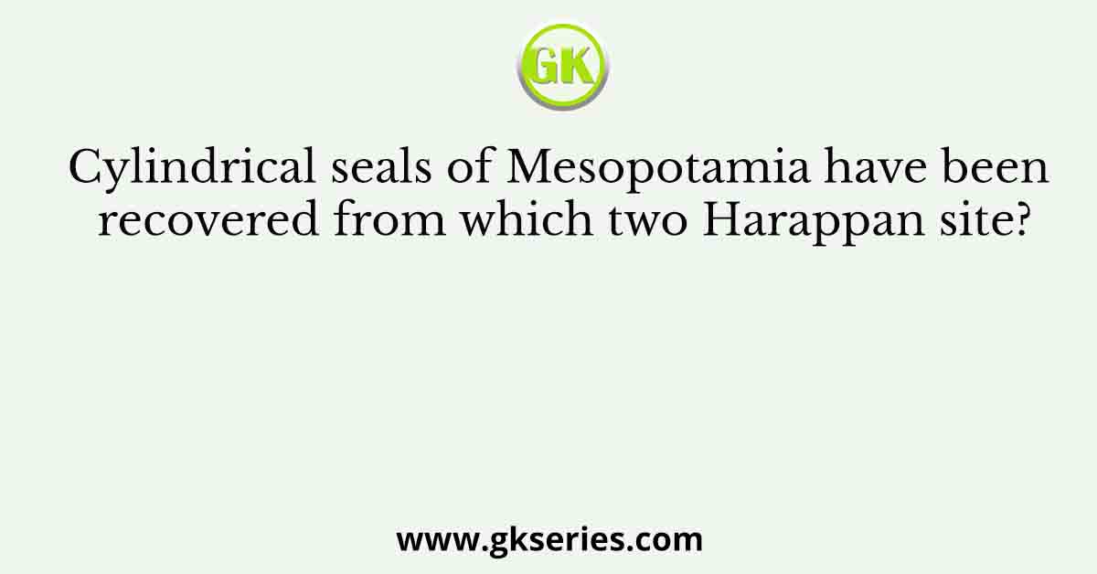Cylindrical seals of Mesopotamia have been recovered from which two Harappan site?