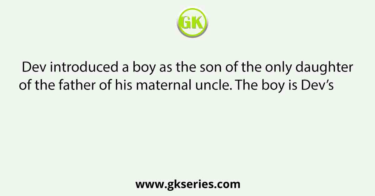 Dev introduced a boy as the son of the only daughter of the father of his maternal uncle. The boy is Dev’s        