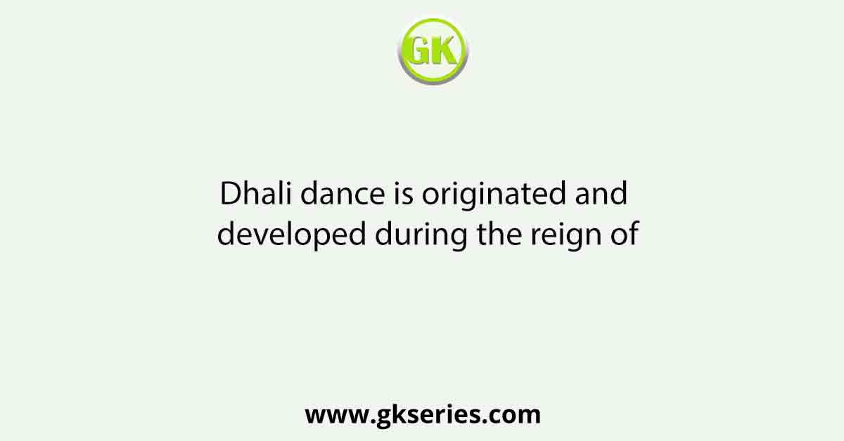 Dhali dance is originated and developed during the reign of