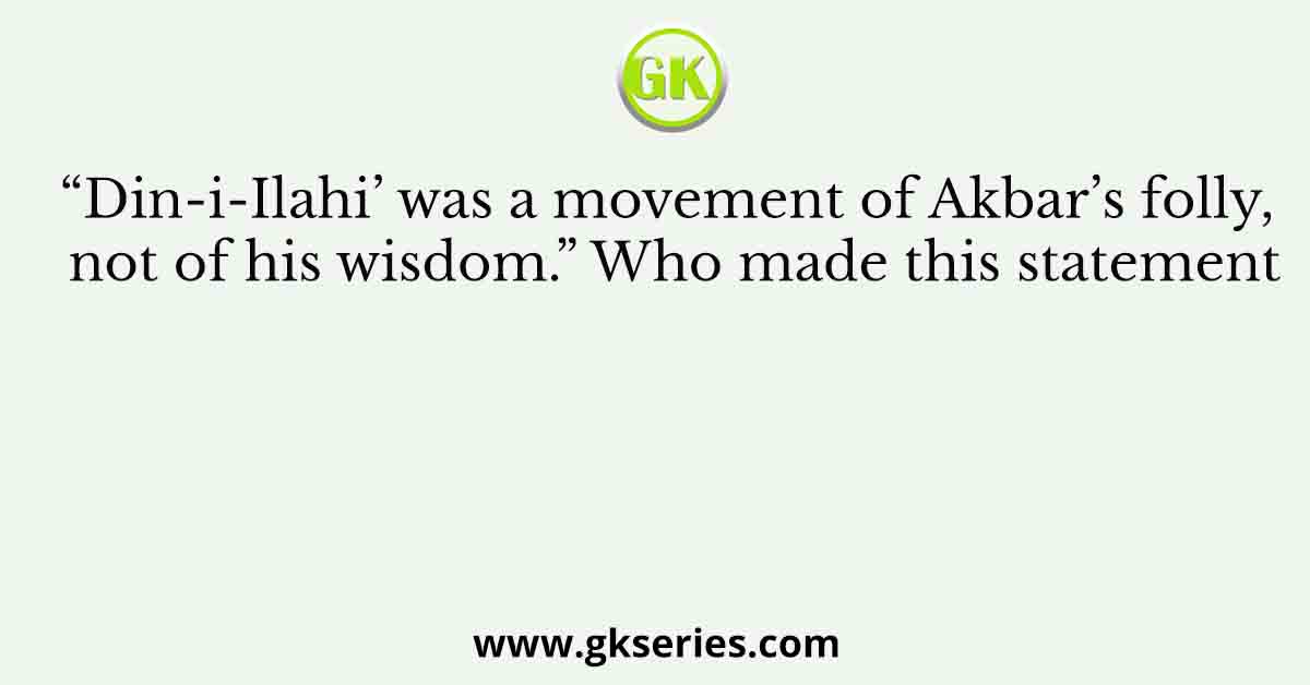 “Din-i-Ilahi’ was a movement of Akbar’s folly, not of his wisdom.” Who made this statement