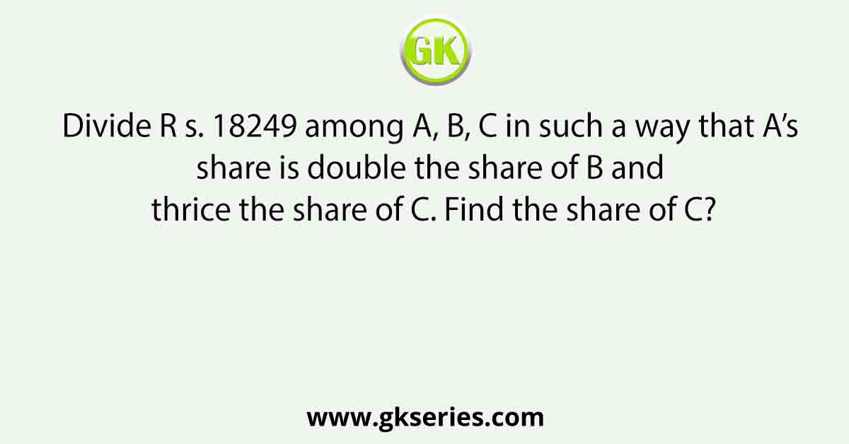 Divide R s. 18249 among A, B, C in such a way that A’s share is double the share of B and thrice the share of C. Find the share of C?