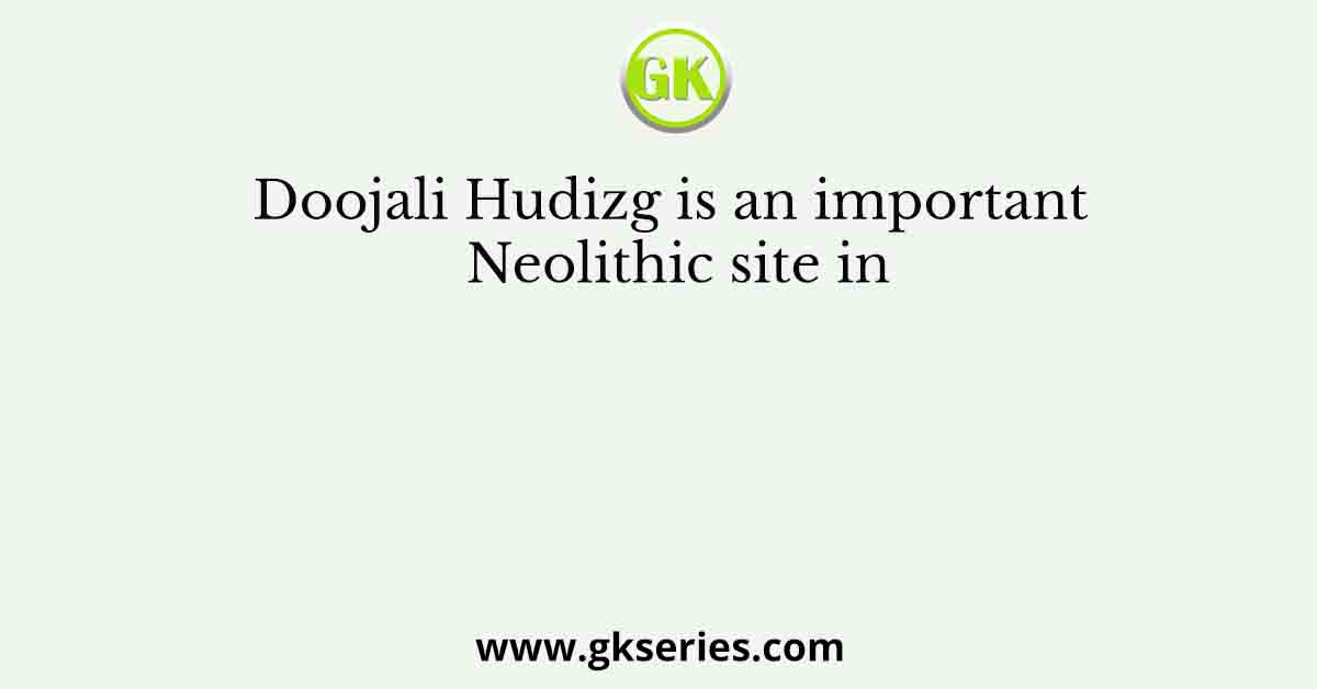 Doojali Hudizg is an important Neolithic site in