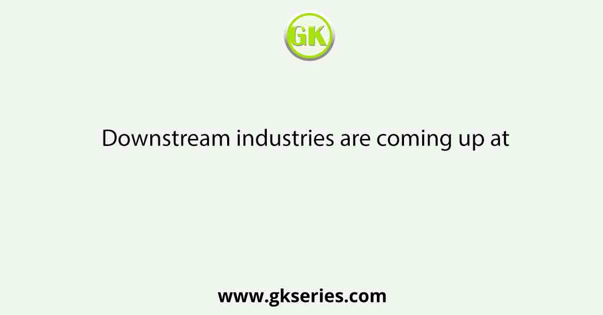 Downstream industries are coming up at