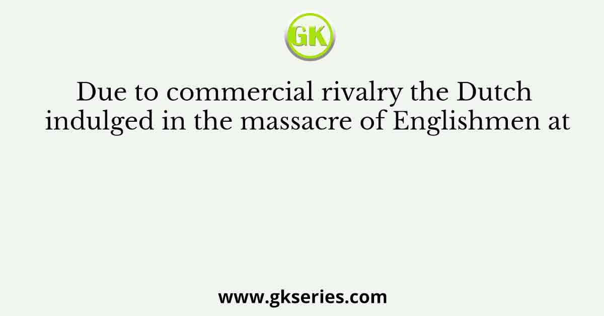Due to commercial rivalry the Dutch indulged in the massacre of Englishmen at