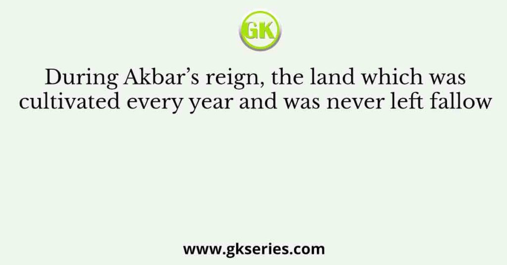 During Akbar’s reign, the land which was cultivated every year and was never left fallow