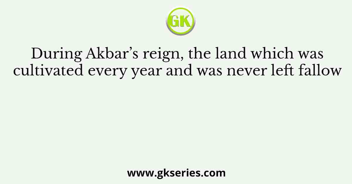During Akbar’s reign, the land which was cultivated every year and was never left fallow