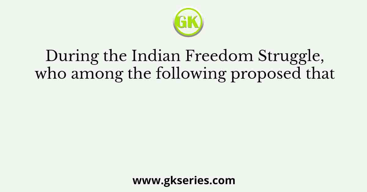 During the Indian Freedom Struggle, who among the following proposed that