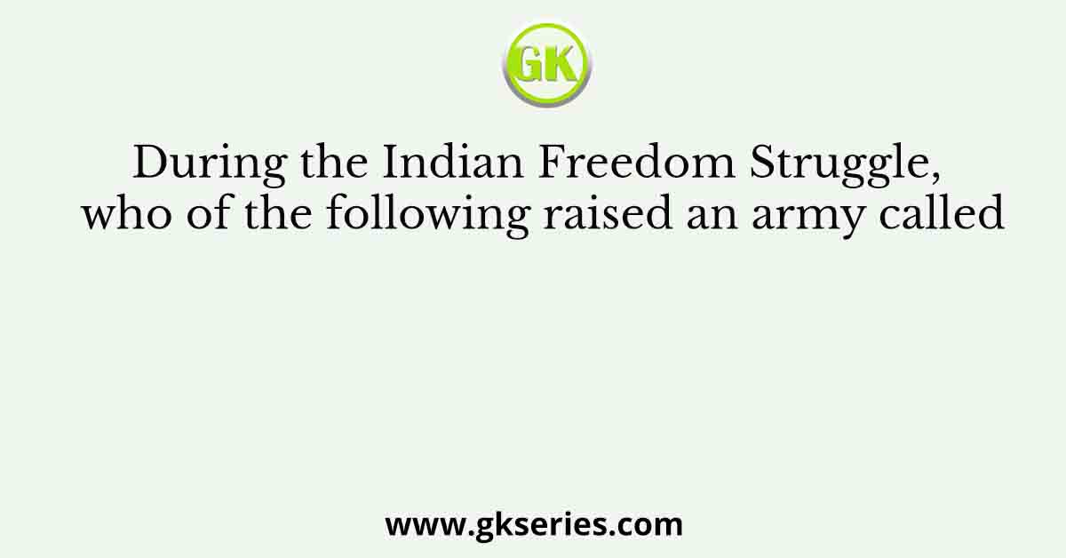 During the Indian Freedom Struggle, who of the following raised an army called