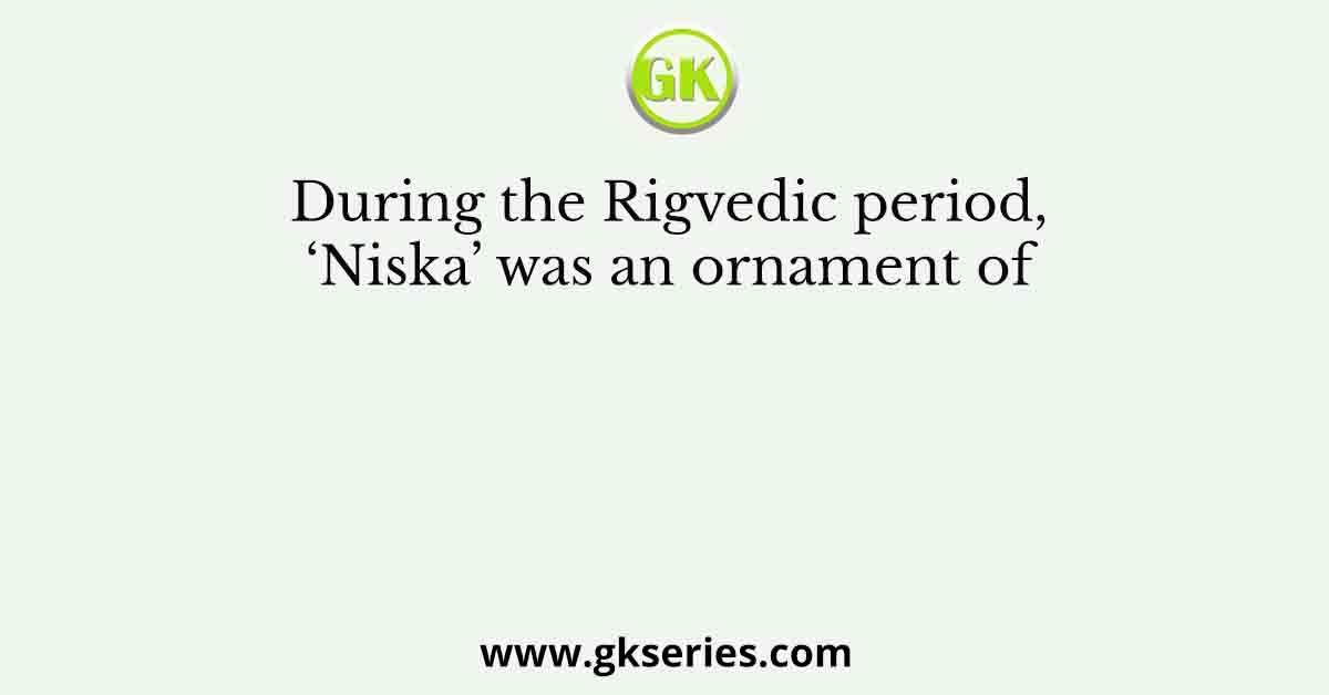 During the Rigvedic period, ‘Niska’ was an ornament of