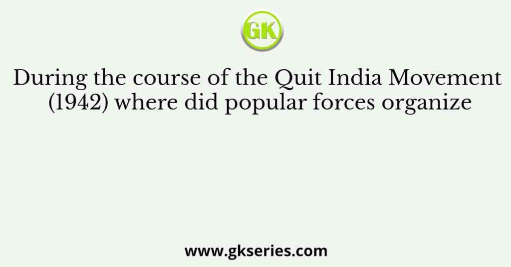 During the course of the Quit India Movement (1942) where did popular forces organize