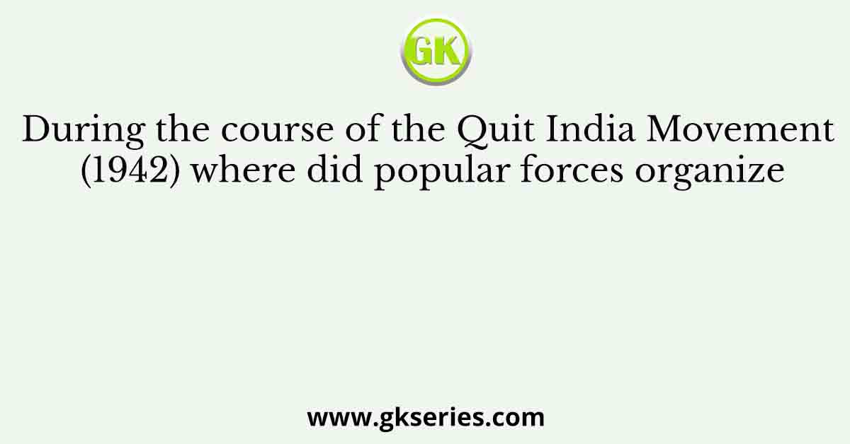During the course of the Quit India Movement (1942) where did popular forces organize