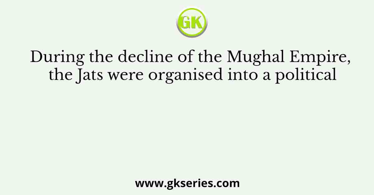 During the decline of the Mughal Empire, the Jats were organised into a political