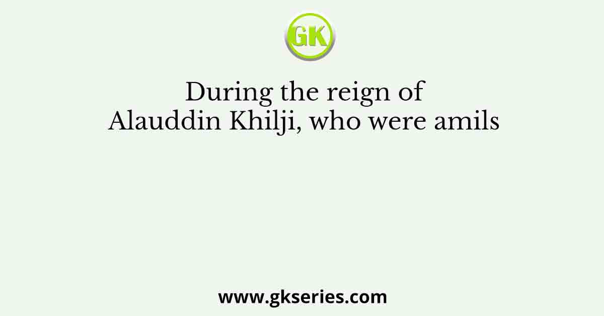 During the reign of Alauddin Khilji, who were amils