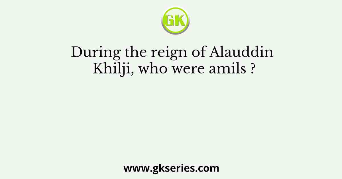 During the reign of Alauddin Khilji, who were amils ?