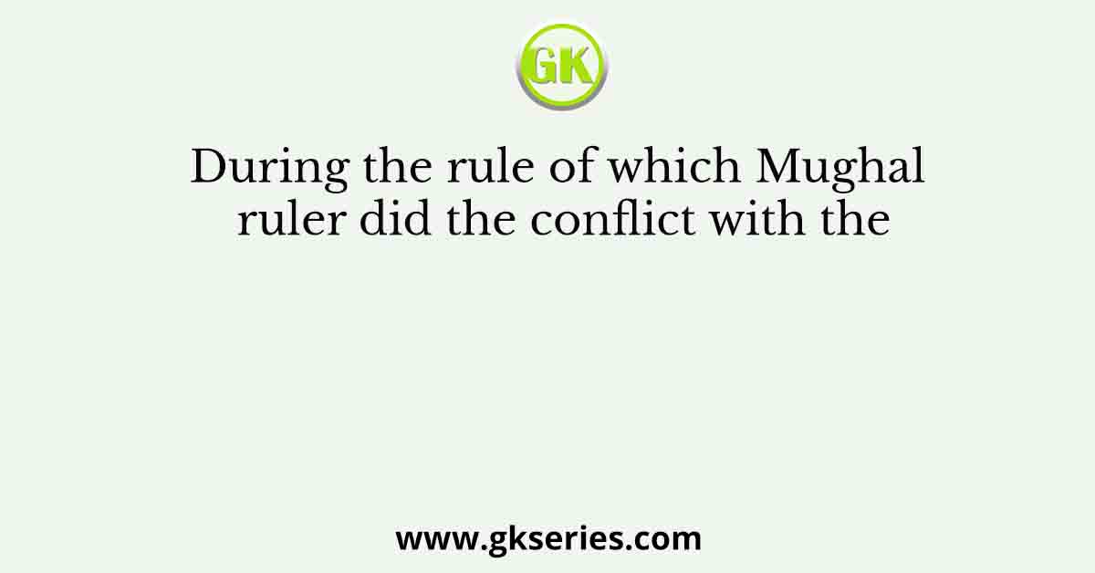 During the rule of which Mughal ruler did the conflict with the
