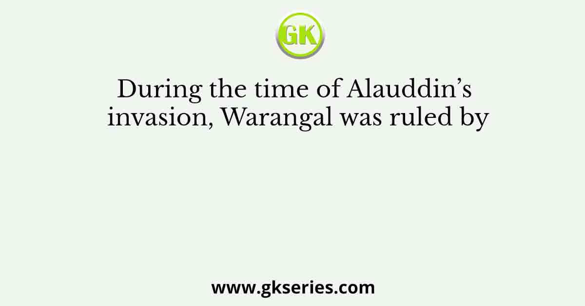 During the time of Alauddin’s invasion, Warangal was ruled by