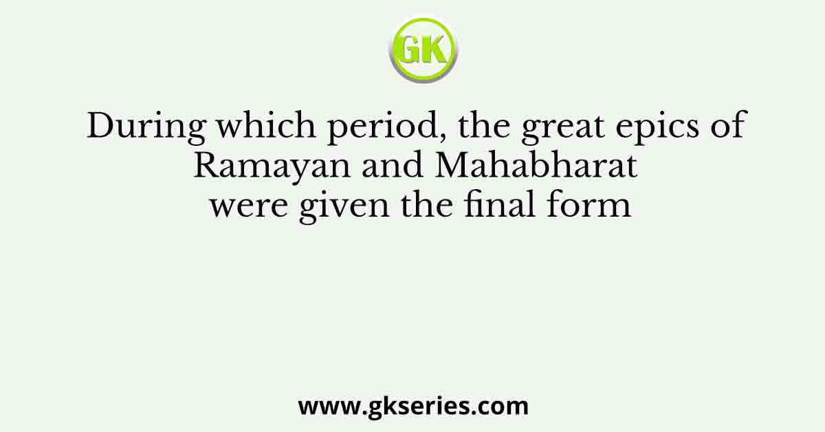 During which period, the great epics of Ramayan and Mahabharat were given the final form