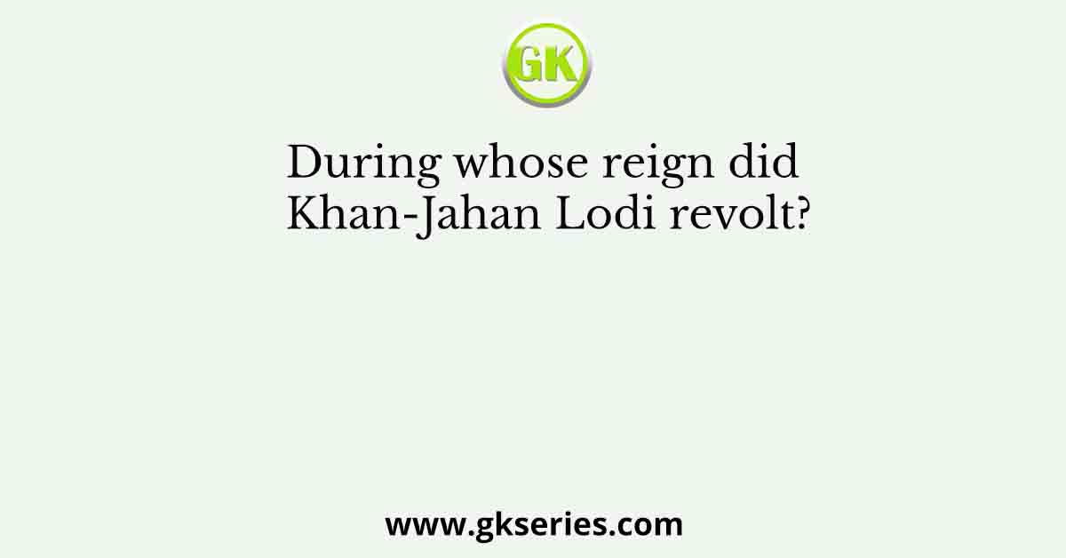During whose reign did Khan-Jahan Lodi revolt?
