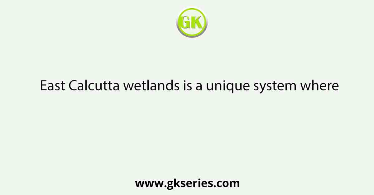 East Calcutta wetlands is a unique system where