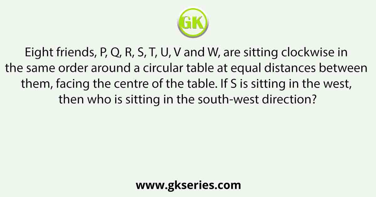 Eight friends, P, Q, R, S, T, U, V and W, are sitting clockwise in the same order around a circular table at equal distances between them, facing the centre of the table. If S is sitting in the west, then who is sitting in the south-west direction?