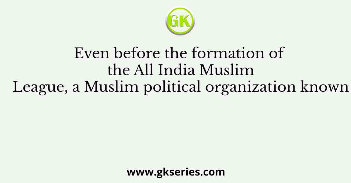 Even before the formation of the All India Muslim League, a Muslim political organization known