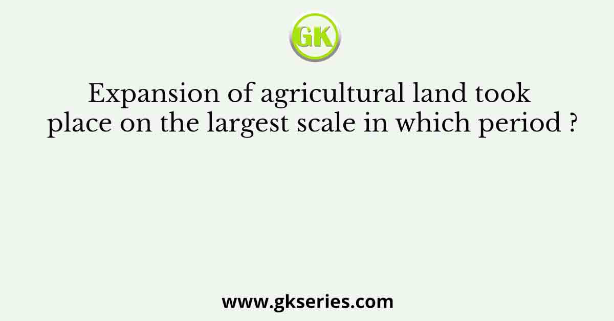 Expansion of agricultural land took place on the largest scale in which period ?