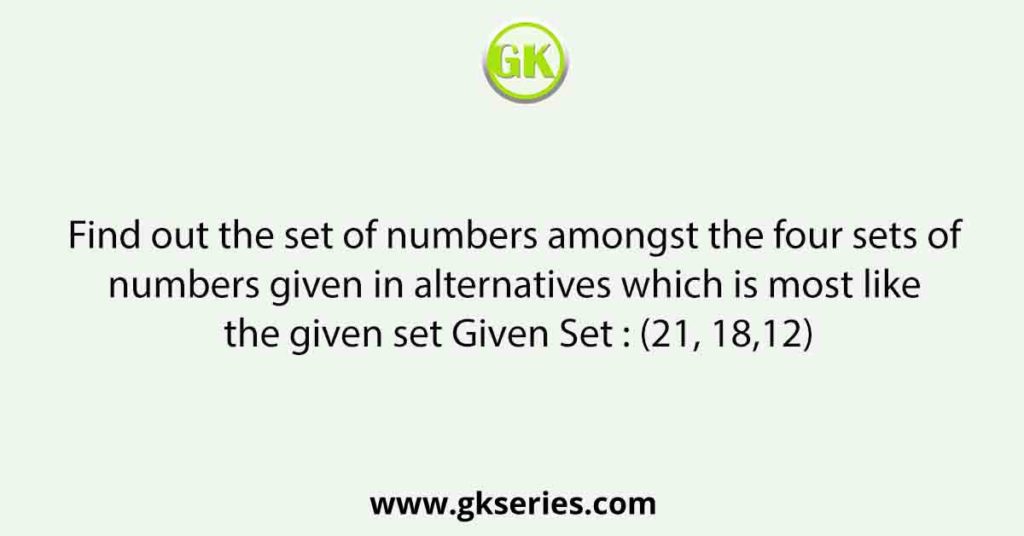 Find out the set of numbers amongst the four sets of numbers given in alternatives which is most like the given set Given Set : (21, 18,12)