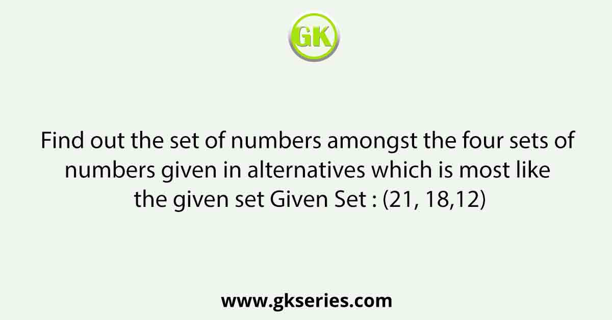 Find out the set of numbers amongst the four sets of numbers given in alternatives which is most like the given set Given Set : (21, 18,12)