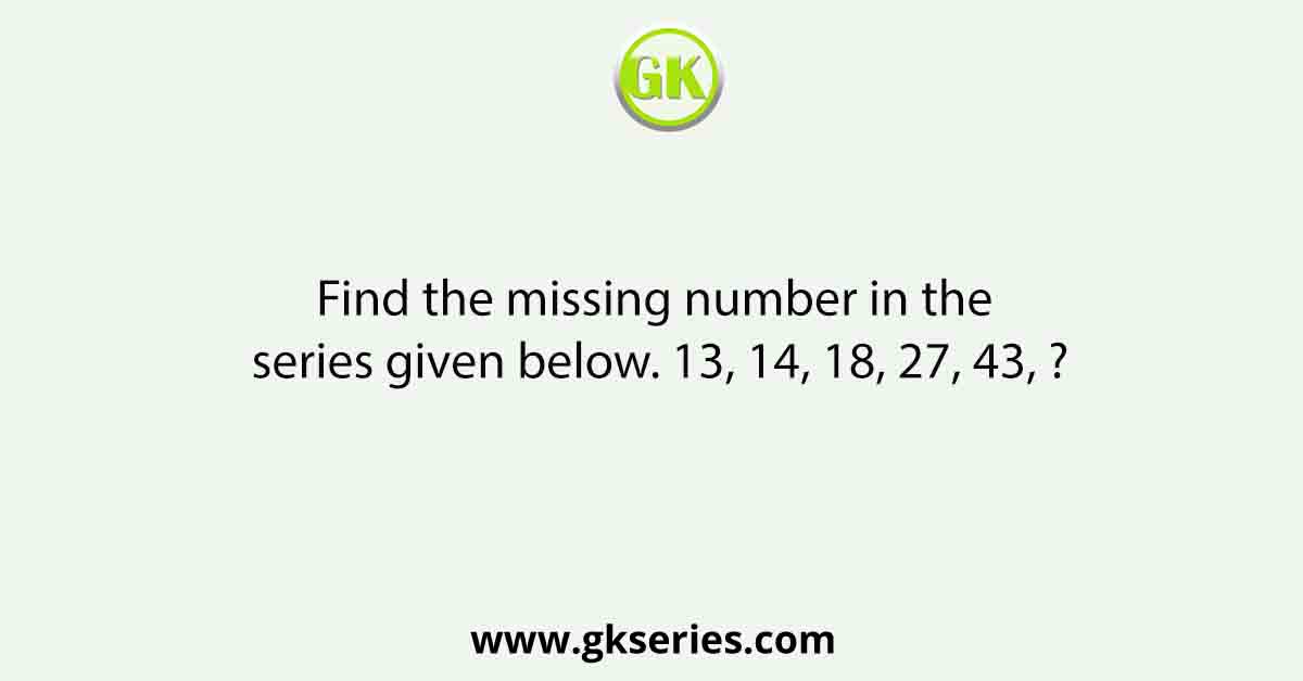 Find the missing number in the series given below. 13, 14, 18, 27, 43, ?