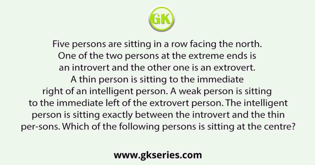 Five persons are sitting in a row facing the north. One of the two persons at the extreme ends is an introvert and the other one is an extrovert. A thin person is sitting to the immediate right of an intelligent person. A weak person is sitting to the immediate left of the extrovert person. The intelligent person is sitting exactly between the introvert and the thin per-sons. Which of the following persons is sitting at the centre?