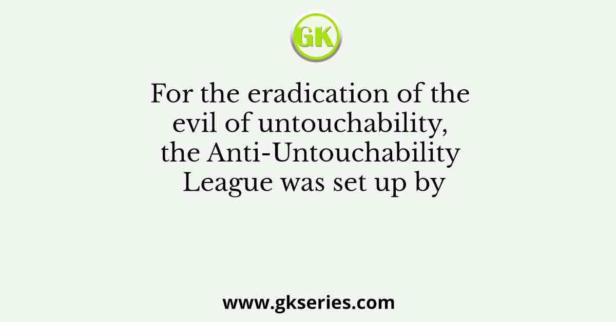 For the eradication of the evil of untouchability, the Anti-Untouchability League was set up by
