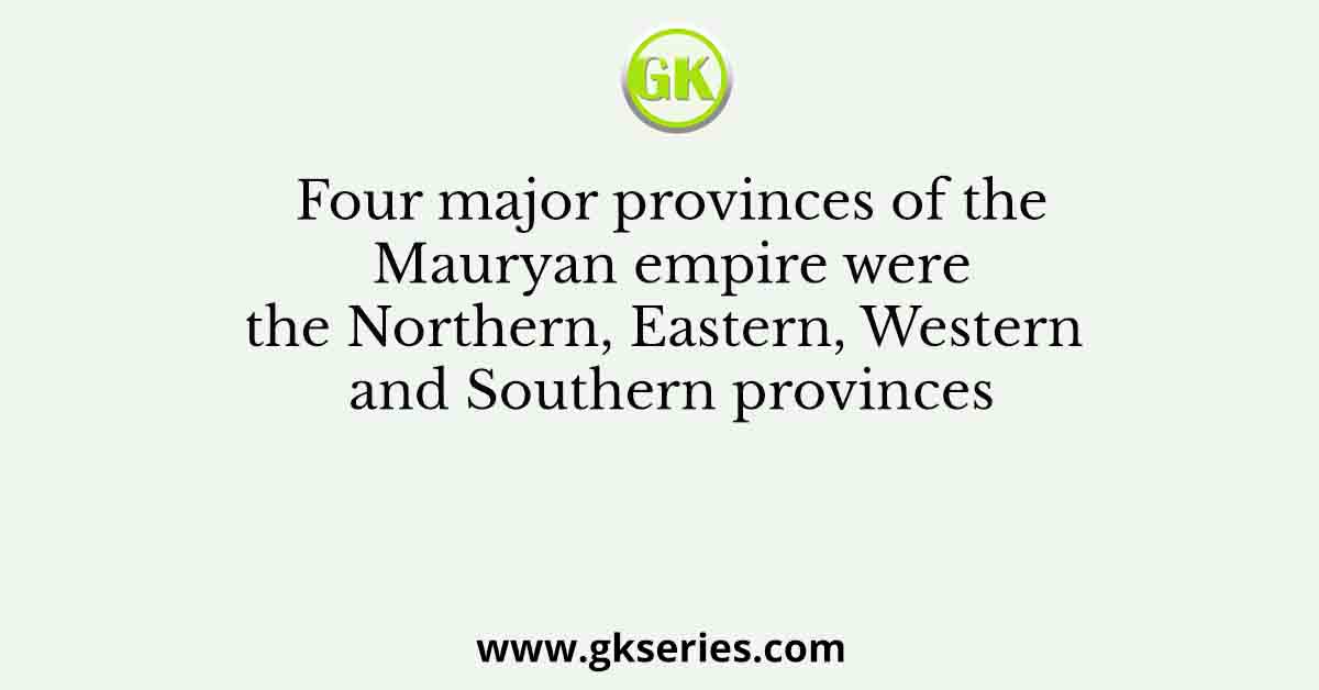 Four major provinces of the Mauryan empire were the Northern, Eastern, Western and Southern provinces